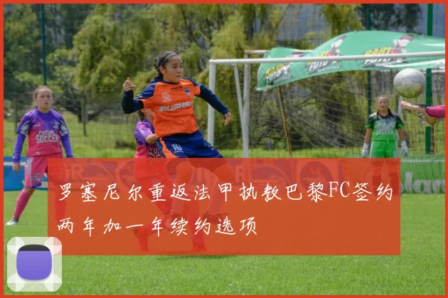 罗塞尼尔重返法甲执教巴黎FC签约两年加一年续约选项