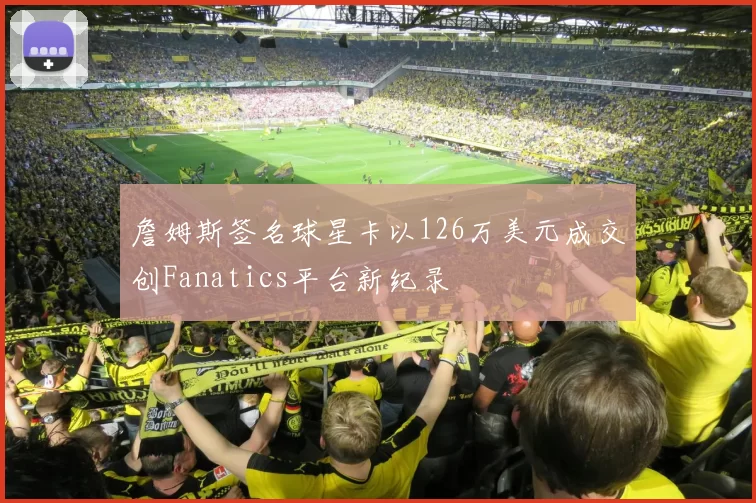 詹姆斯签名球星卡以126万美元成交创Fanatics平台新纪录