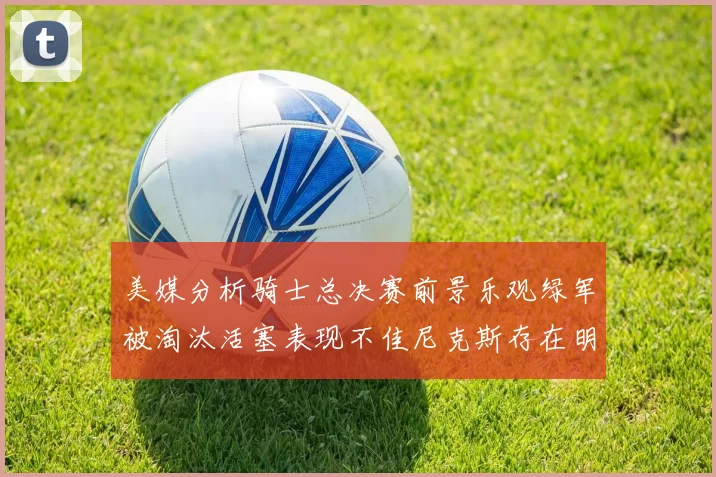 美媒分析骑士总决赛前景乐观绿军被淘汰活塞表现不佳尼克斯存在明显短板