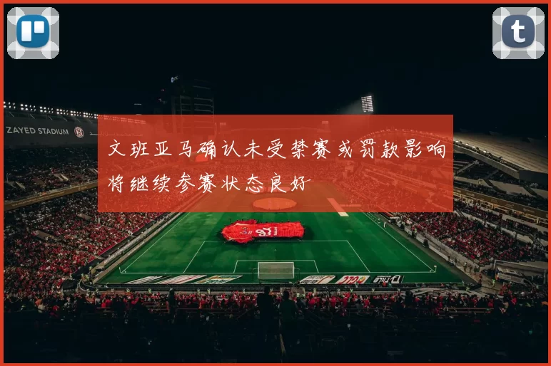文班亚马确认未受禁赛或罚款影响将继续参赛状态良好