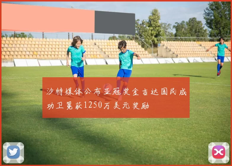 沙特媒体公布亚冠奖金吉达国民成功卫冕获1250万美元奖励