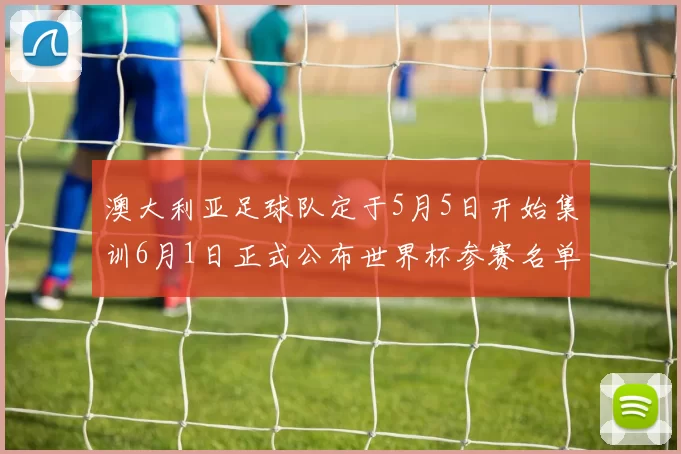 澳大利亚足球队定于5月5日开始集训6月1日正式公布世界杯参赛名单
