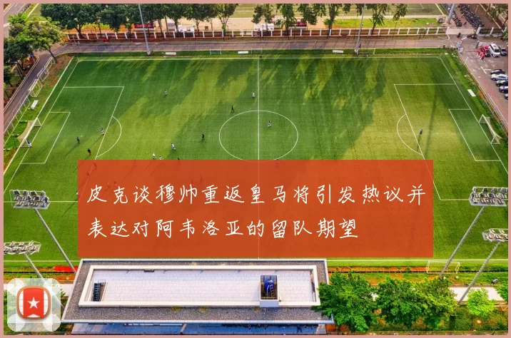 皮克谈穆帅重返皇马将引发热议并表达对阿韦洛亚的留队期望