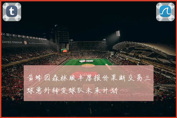 黄蜂因森林狼丰厚报价果断交易三球意外转变球队未来计划
