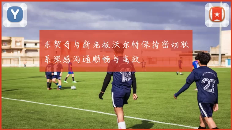 东契奇与新老板沃尔特保持密切联系深感沟通顺畅与高效