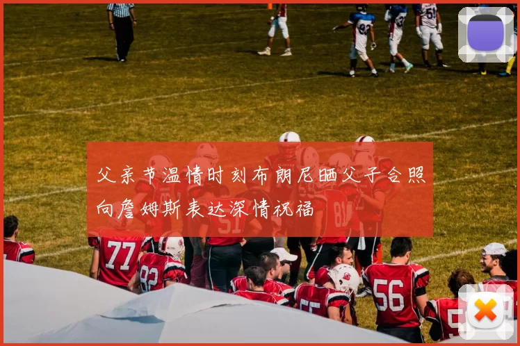 父亲节温情时刻布朗尼晒父子合照向詹姆斯表达深情祝福