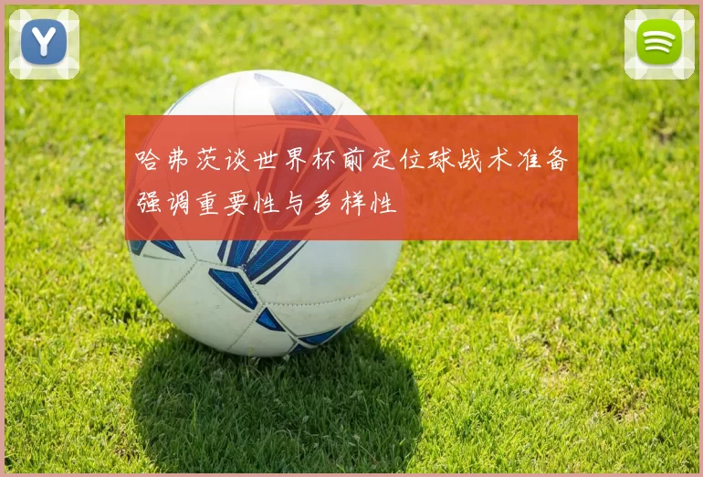 哈弗茨谈世界杯前定位球战术准备强调重要性与多样性