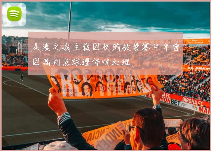 美澳之战主裁因收贿被禁赛半年曾因漏判点球遭停哨处理